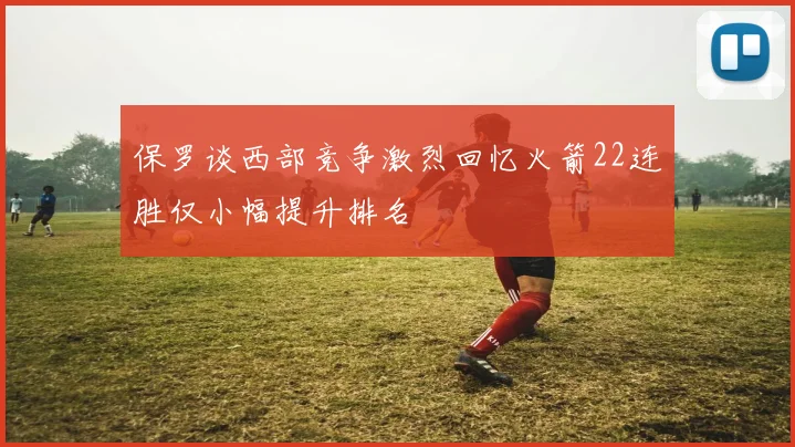保罗谈西部竞争激烈回忆火箭22连胜仅小幅提升排名