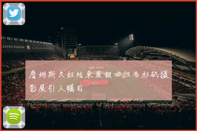 詹姆斯夫妇结束度假回归洛杉矶摄影展引人瞩目