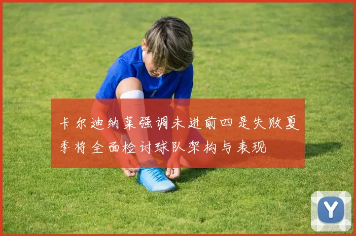卡尔迪纳莱强调未进前四是失败夏季将全面检讨球队架构与表现