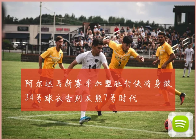阿尔达马新赛季加盟独行侠将身披34号球衣告别灰熊7号时代