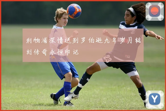 利物浦深情送别罗伯逊九年岁月铭刻传奇永恒印记