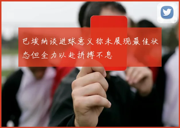 巴埃纳谈进球意义称未展现最佳状态但全力以赴拼搏不息