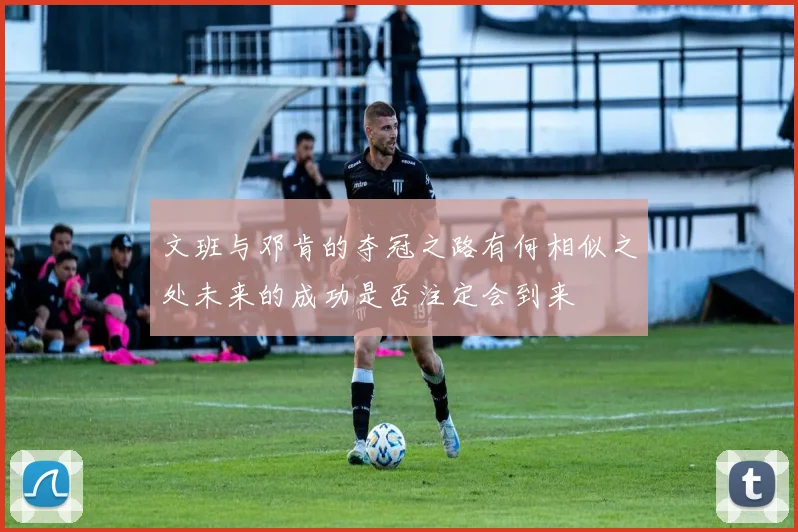 文班与邓肯的夺冠之路有何相似之处未来的成功是否注定会到来