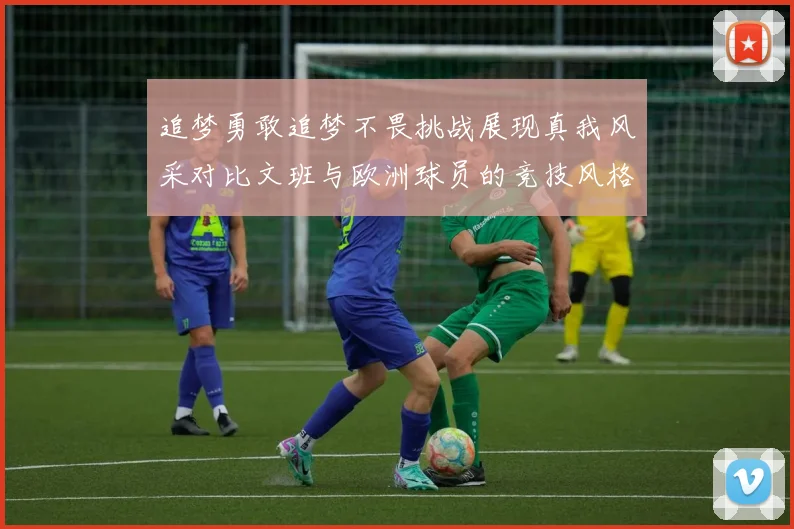 追梦勇敢追梦不畏挑战展现真我风采对比文班与欧洲球员的竞技风格