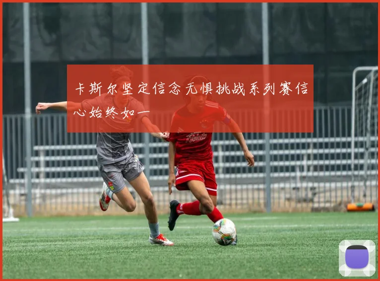 卡斯尔坚定信念无惧挑战系列赛信心始终如一