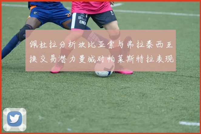 佩杜拉分析坎比亚索与弗拉泰西互换交易潜力曼城对帕莱斯特拉表现出兴趣