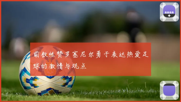 前教练赞罗塞尼尔勇于表达热爱足球的激情与观点