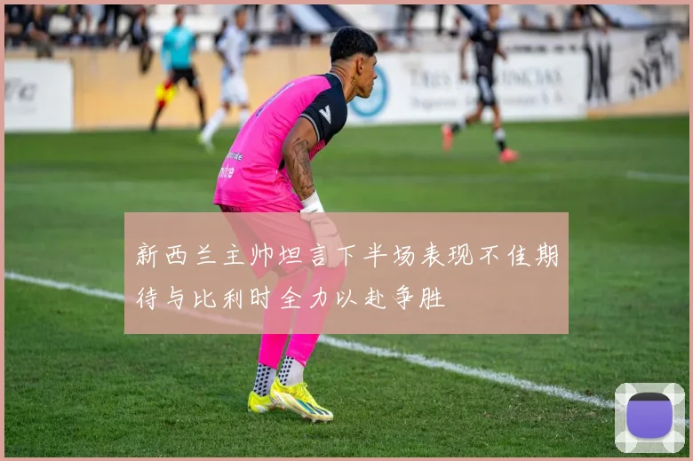 新西兰主帅坦言下半场表现不佳期待与比利时全力以赴争胜