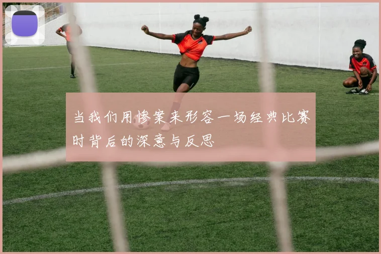 当我们用惨案来形容一场经典比赛时背后的深意与反思