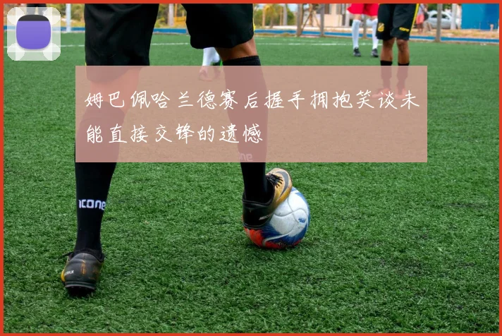 姆巴佩哈兰德赛后握手拥抱笑谈未能直接交锋的遗憾